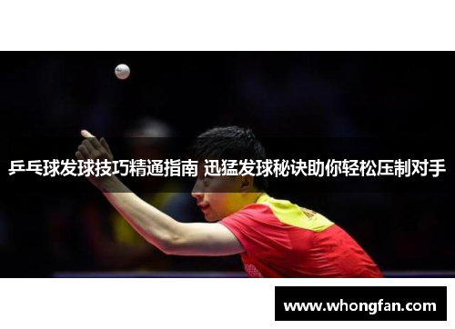 乒乓球发球技巧精通指南 迅猛发球秘诀助你轻松压制对手