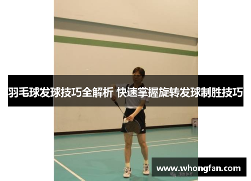 羽毛球发球技巧全解析 快速掌握旋转发球制胜技巧