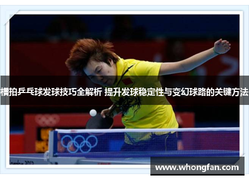 横拍乒乓球发球技巧全解析 提升发球稳定性与变幻球路的关键方法