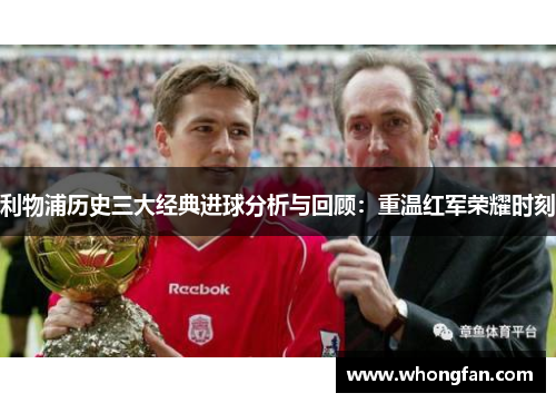 利物浦历史三大经典进球分析与回顾：重温红军荣耀时刻