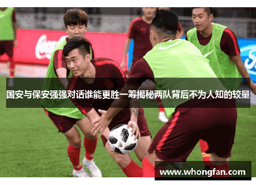 国安与保安强强对话谁能更胜一筹揭秘两队背后不为人知的较量